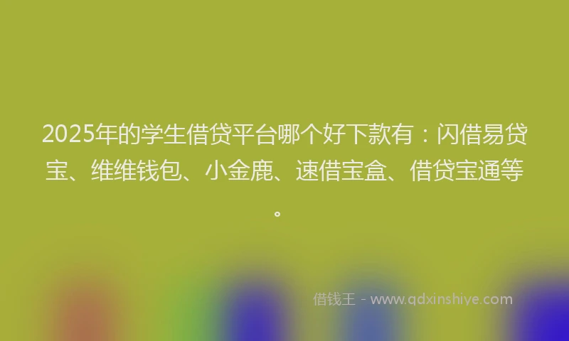 2025年的学生借贷平台哪个好下款有：闪借易贷宝、维维钱包、小金鹿、速借宝盒、借贷宝通等。