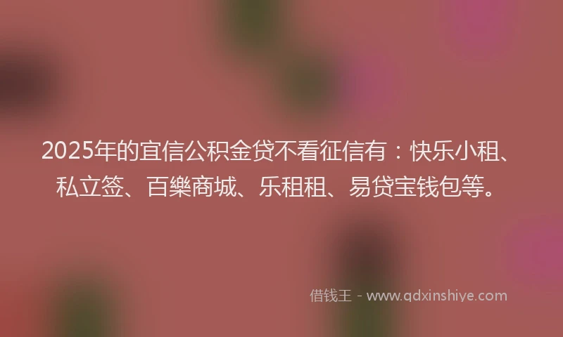 2025年的宜信公积金贷不看征信有：快乐小租、私立签、百樂商城、乐租租、易贷宝钱包等。