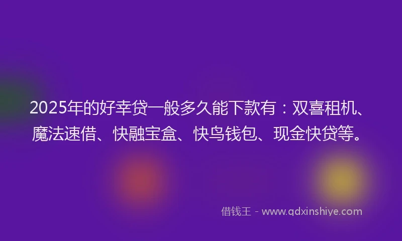 2025年的好幸贷一般多久能下款有：双喜租机、魔法速借、快融宝盒、快鸟钱包、现金快贷等。