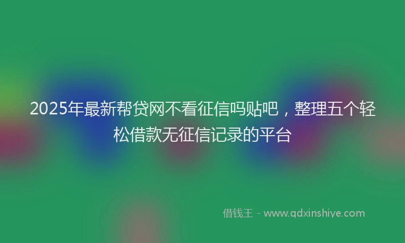 2025年最新帮贷网不看征信吗贴吧，整理五个轻松借款无征信记录的平台
