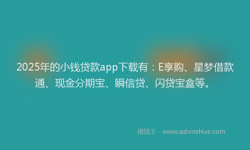 2025年的小钱贷款app下载有：E享购、星梦借款通、现金分期宝、瞬信贷、闪贷宝盒等。