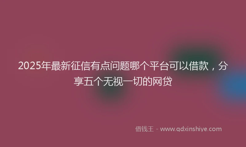 2025年最新征信有点问题哪个平台可以借款，分享五个无视一切的网贷