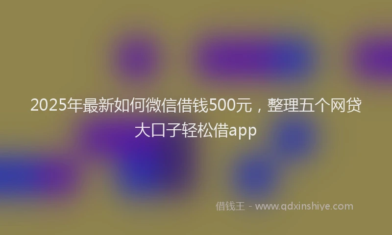 2025年最新如何微信借钱500元，整理五个网贷大口子轻松借app