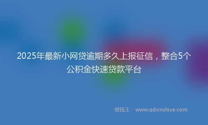 2025年最新小网贷逾期多久上报征信，整合5个公积金快速贷款平台