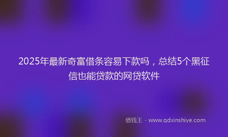 2025年最新奇富借条容易下款吗，总结5个黑征信也能贷款的网贷软件