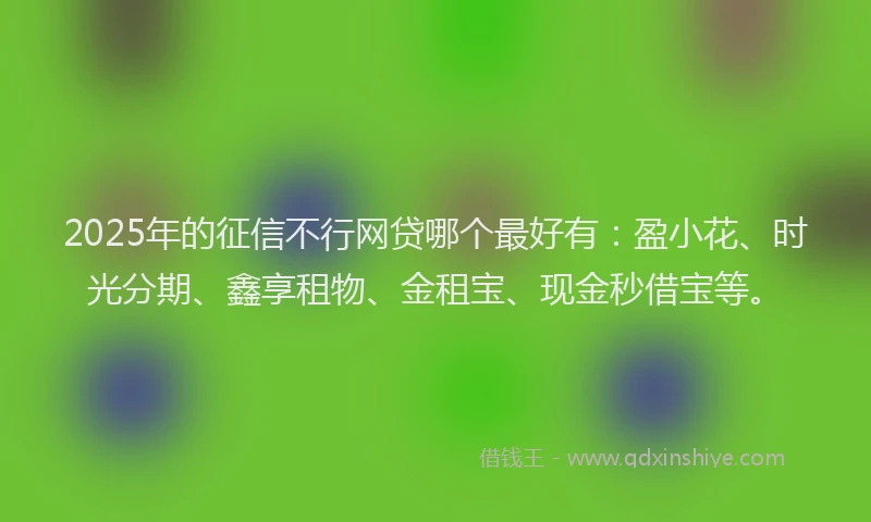 2025年的征信不行网贷哪个最好有：盈小花、时光分期、鑫享租物、金租宝、现金秒借宝等。