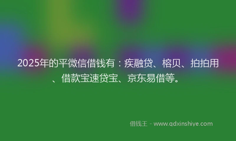 2025年的平微信借钱有：疾融贷、榕贝、拍拍用、借款宝速贷宝、京东易借等。