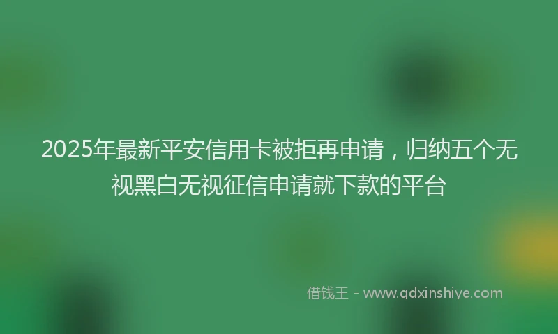 2025年最新平安信用卡被拒再申请，归纳五个无视黑白无视征信申请就下款的平台