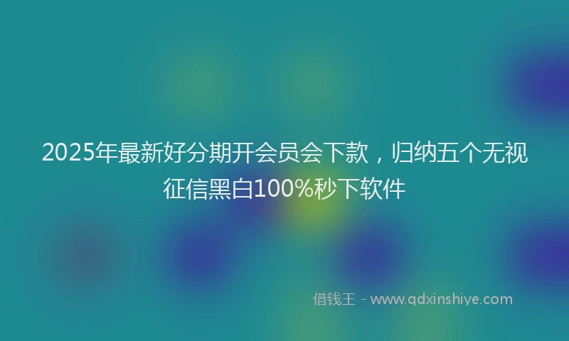 2025年最新好分期开会员会下款，归纳五个无视征信黑白100%秒下软件