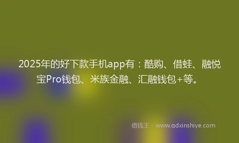 2025年的好下款手机app有：酷购、借蛙、融悦宝Pro钱包、米族金融、汇融钱包+等。