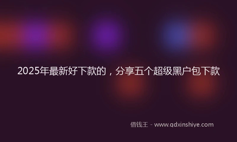 2025年最新好下款的，分享五个超级黑户包下款