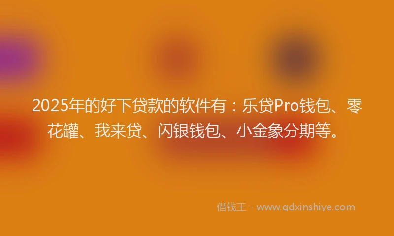 2025年的好下贷款的软件有：乐贷Pro钱包、零花罐、我来贷、闪银钱包、小金象分期等。