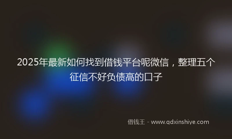2025年最新如何找到借钱平台呢微信，整理五个征信不好负债高的口子