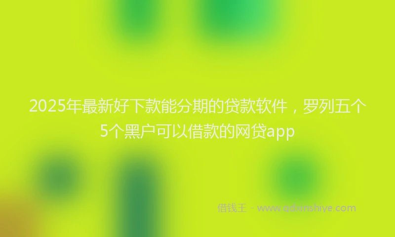 2025年最新好下款能分期的贷款软件，罗列五个5个黑户可以借款的网贷app