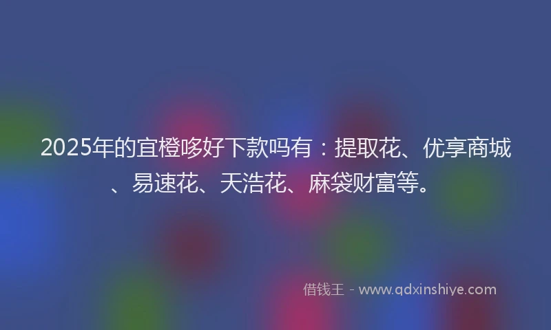 2025年的宜橙哆好下款吗有：提取花、优享商城、易速花、天浩花、麻袋财富等。