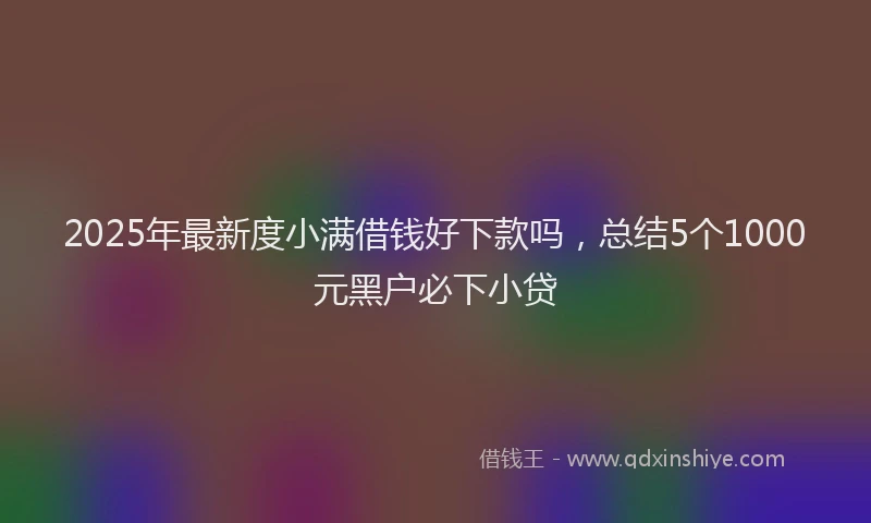 2025年最新度小满借钱好下款吗，总结5个1000元黑户必下小贷