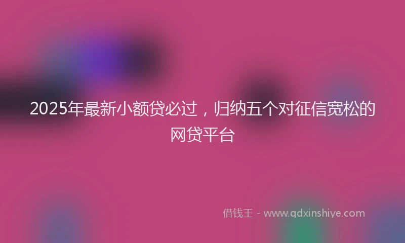 2025年最新小额贷必过，归纳五个对征信宽松的网贷平台