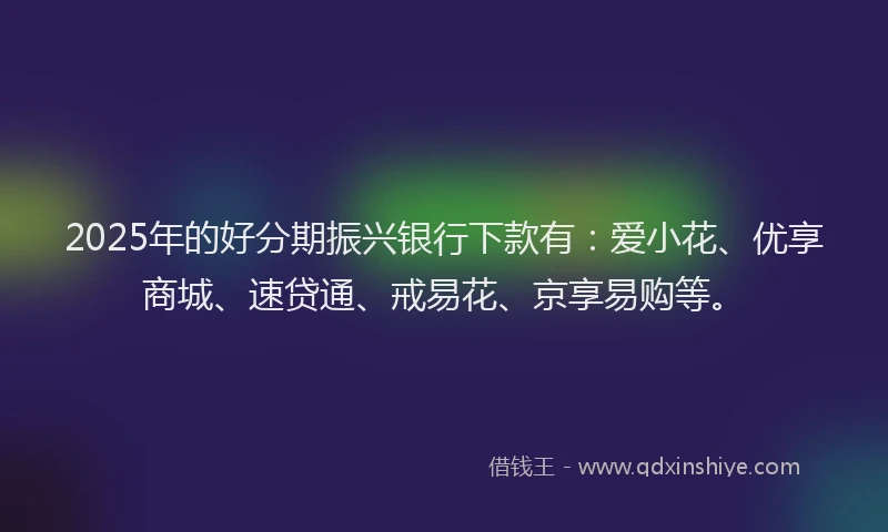 2025年的好分期振兴银行下款有：爱小花、优享商城、速贷通、戒易花、京享易购等。