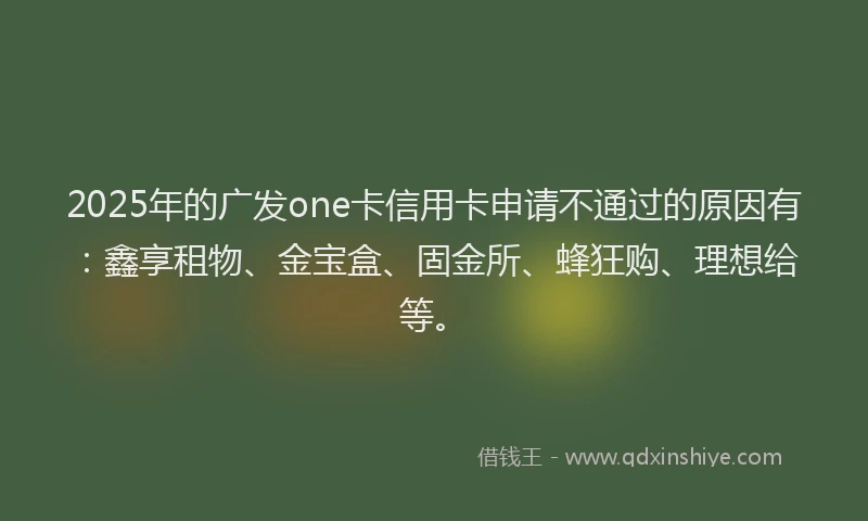 2025年的广发one卡信用卡申请不通过的原因有：鑫享租物、金宝盒、固金所、蜂狂购、理想给等。