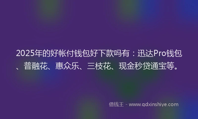 2025年的好帐付钱包好下款吗有：迅达Pro钱包、普融花、惠众乐、三枝花、现金秒贷通宝等。