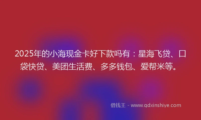 2025年的小海现金卡好下款吗有：星海飞贷、口袋快贷、美团生活费、多多钱包、爱帮米等。
