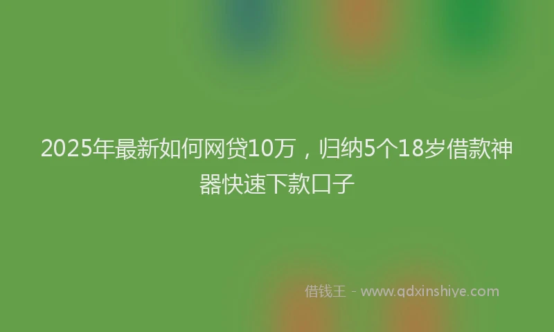 2025年最新如何网贷10万，归纳5个18岁借款神器快速下款口子