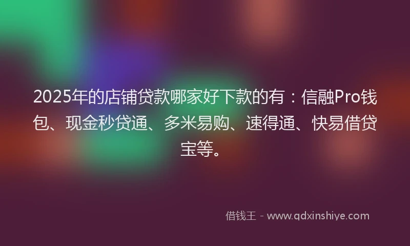 2025年的店铺贷款哪家好下款的有:信融Pro钱包、现金秒贷通、多米易购、速得通、快易借贷宝等。