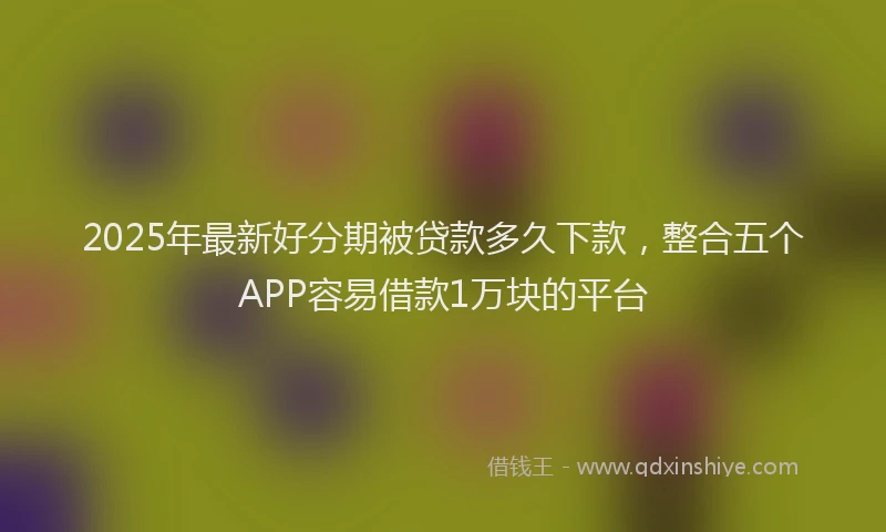 2025年最新好分期被贷款多久下款，整合五个APP容易借款1万块的平台