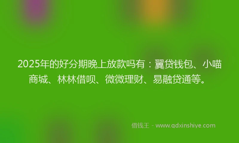 2025年的好分期晚上放款吗有：翼贷钱包、小喵商城、林林借呗、微微理财、易融贷通等。