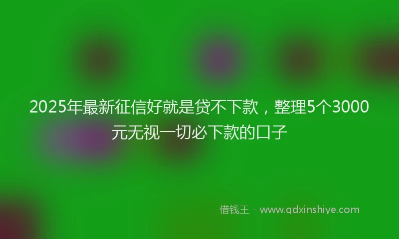 2025年最新征信好就是贷不下款，整理5个3000元无视一切必下款的口子