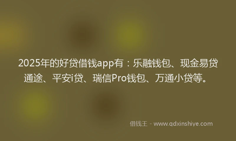 2025年的好贷借钱app有：乐融钱包、现金易贷通途、平安i贷、瑞信Pro钱包、万通小贷等。