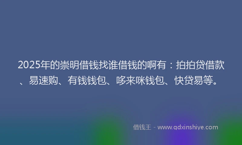 2025年的崇明借钱找谁借钱的啊有：拍拍贷借款、易速购、有钱钱包、哆来咪钱包、快贷易等。