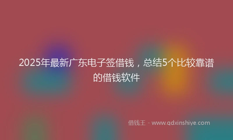 2025年最新广东电子签借钱，总结5个比较靠谱的借钱软件