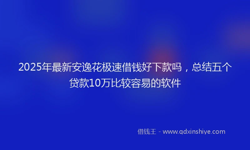2025年最新安逸花极速借钱好下款吗，总结五个贷款10万比较容易的软件