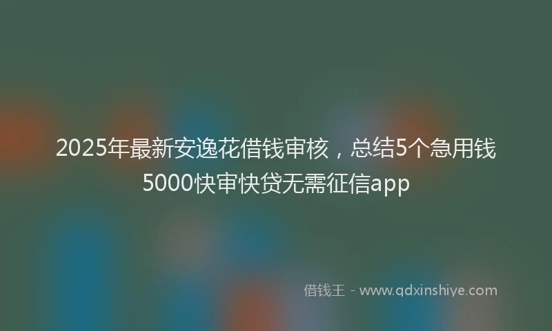 2025年最新安逸花借钱审核，总结5个急用钱5000快审快贷无需征信app