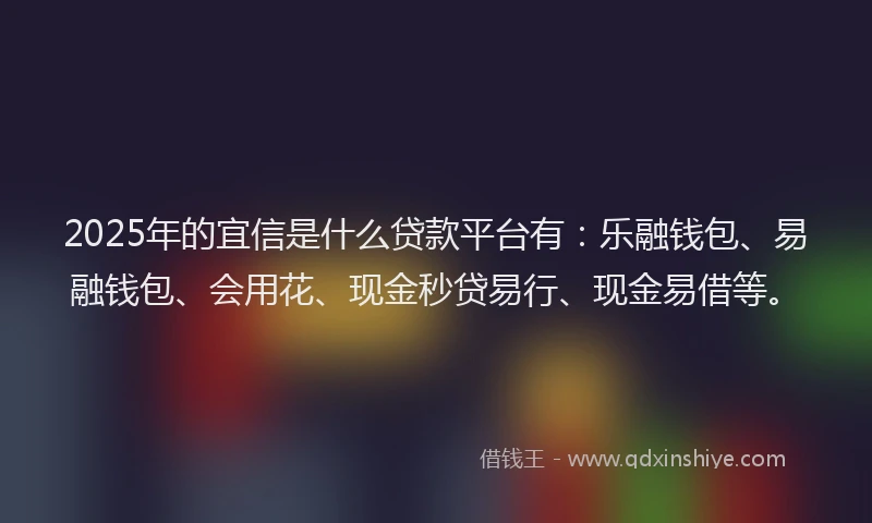 2025年的宜信是什么贷款平台有：乐融钱包、易融钱包、会用花、现金秒贷易行、现金易借等。