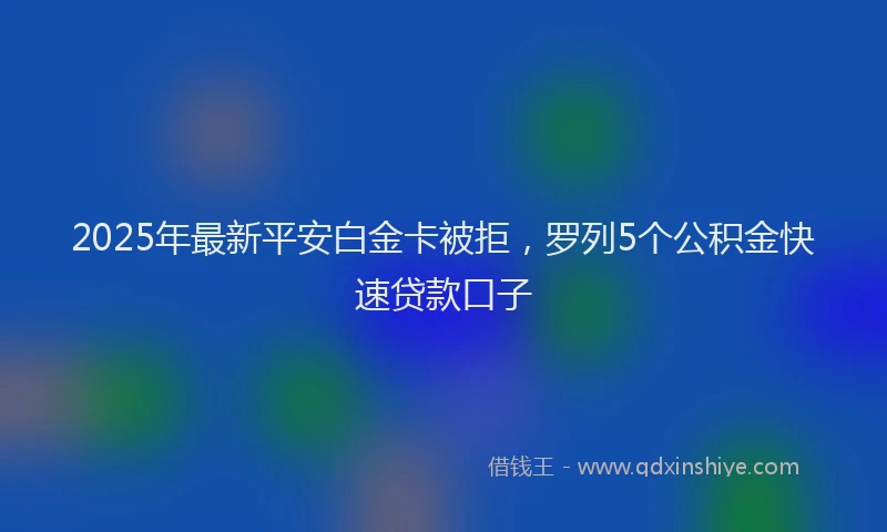 2025年最新平安白金卡被拒，罗列5个公积金快速贷款口子