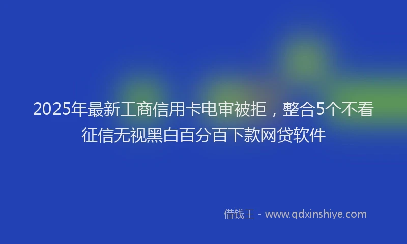 2025年最新工商信用卡电审被拒，整合5个不看征信无视黑白百分百下款网贷软件