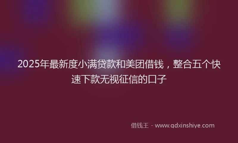 2025年最新度小满贷款和美团借钱，整合五个快速下款无视征信的口子