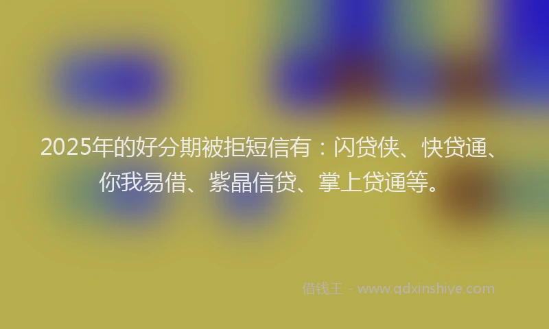 2025年的好分期被拒短信有：闪贷侠、快贷通、你我易借、紫晶信贷、掌上贷通等。