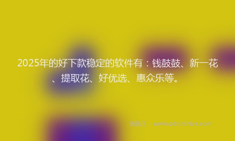 2025年的好下款稳定的软件有：钱鼓鼓、新一花、提取花、好优选、惠众乐等。