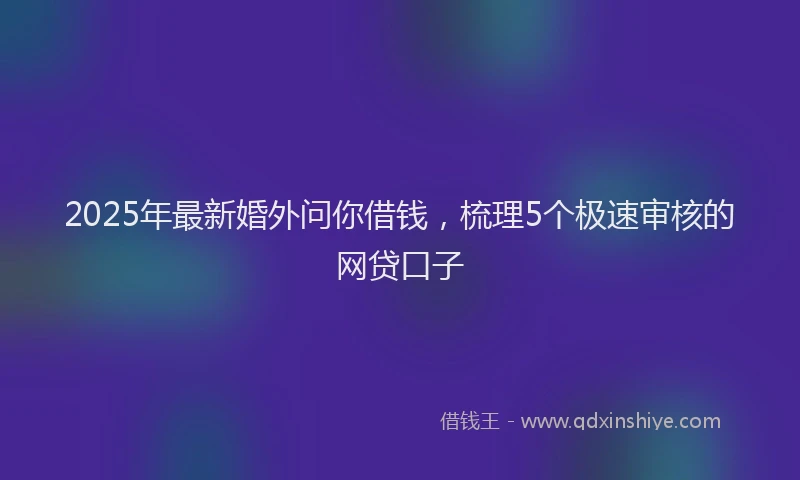 2025年最新婚外问你借钱，梳理5个极速审核的网贷口子