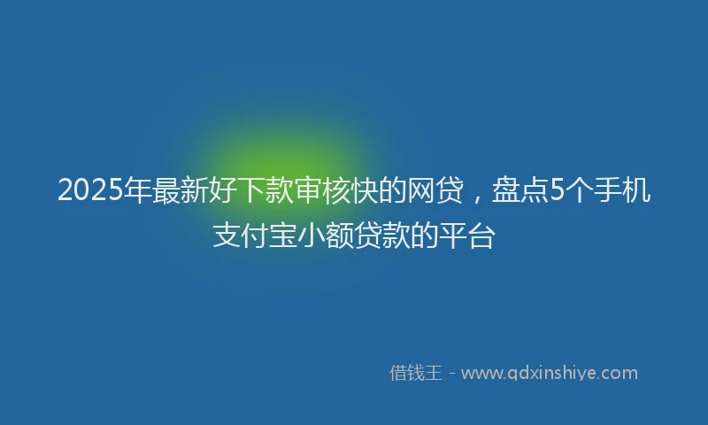 2025年最新好下款审核快的网贷，盘点5个手机支付宝小额贷款的平台