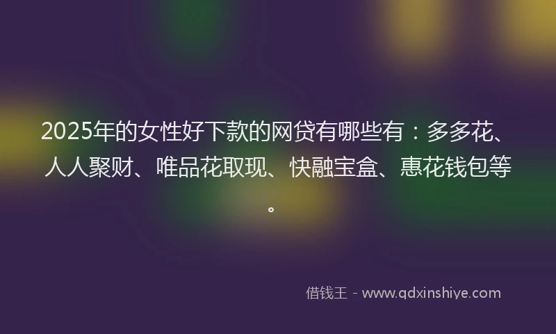 2025年的女性好下款的网贷有哪些有：多多花、人人聚财、唯品花取现、快融宝盒、惠花钱包等。