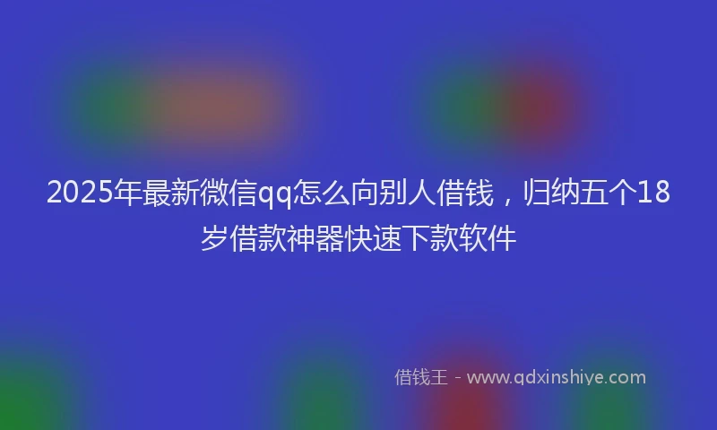 2025年最新微信qq怎么向别人借钱，归纳五个18岁借款神器快速下款软件
