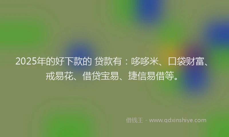 2025年的好下款的 贷款有：哆哆米、口袋财富、戒易花、借贷宝易、捷信易借等。