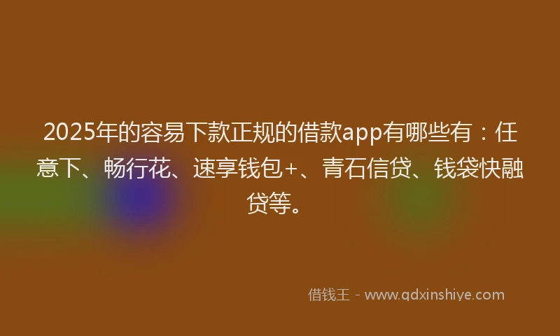 2025年的容易下款正规的借款app有哪些有：任意下、畅行花、速享钱包+、青石信贷、钱袋快融贷等。