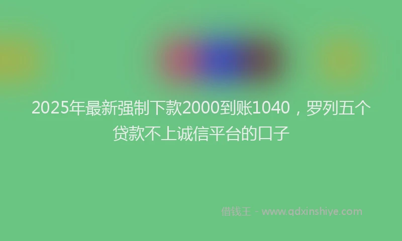 2025年最新强制下款2000到账1040，罗列五个贷款不上诚信平台的口子