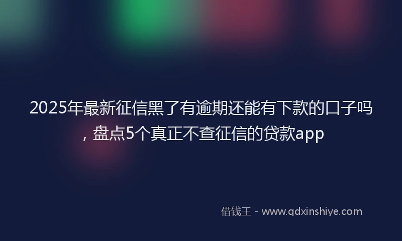 2025年最新征信黑了有逾期还能有下款的口子吗，盘点5个真正不查征信的贷款app