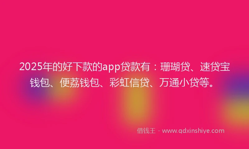 2025年的好下款的app贷款有：珊瑚贷、速贷宝钱包、便荔钱包、彩虹信贷、万通小贷等。